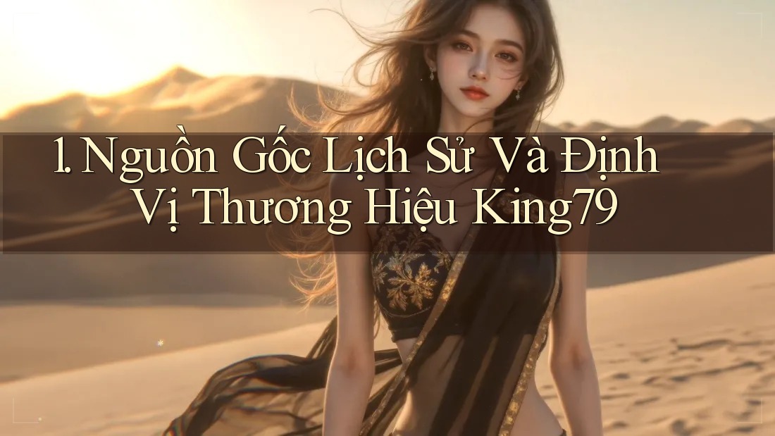 1. Nguồn Gốc Lịch Sử Và Định Vị Thương Hiệu King79 1. Nguồn Gốc Lịch Sử Và Định Vị Thương Hiệu King79