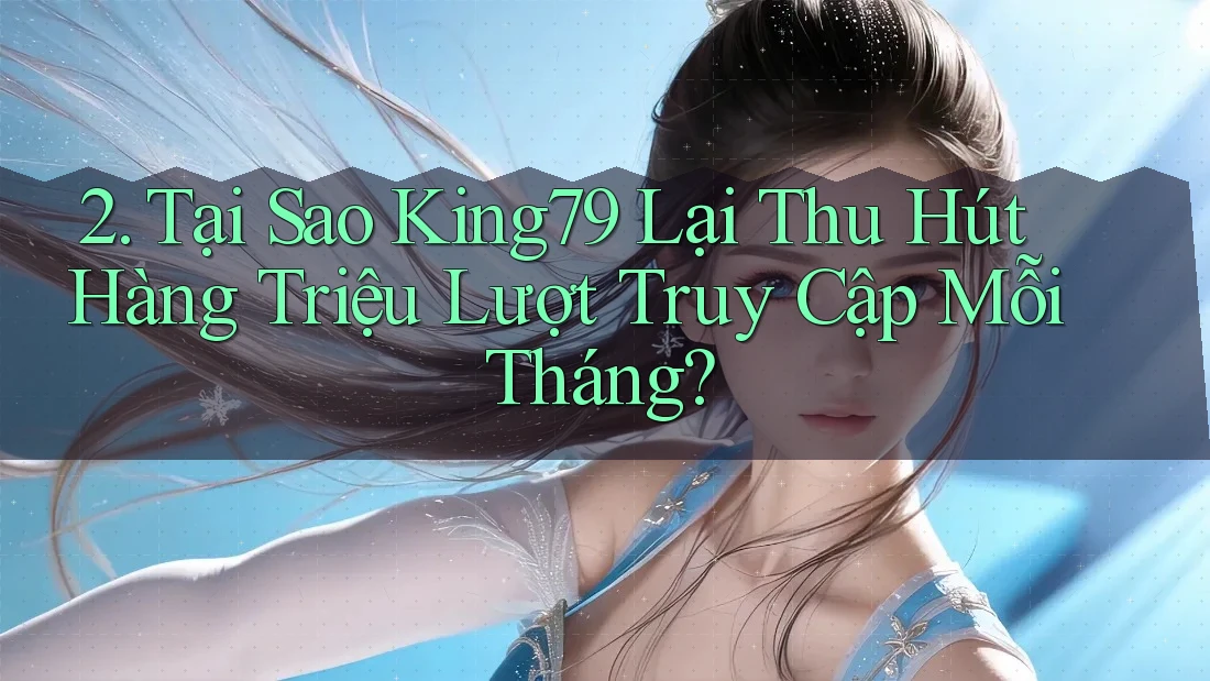 2. Tại Sao King79 Lại Thu Hút Hàng Triệu Lượt Truy Cập Mỗi Tháng? 2. Tại Sao King79 Lại Thu Hút Hàng Triệu Lượt Truy Cập Mỗi Tháng?