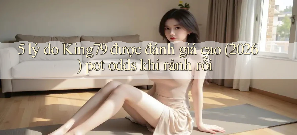 5 lý do King79 được đánh giá cao (2026) pot odds khi rảnh rỗi