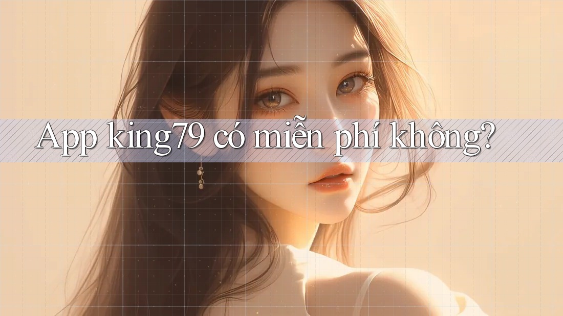 App king79 có miễn phí không? App king79 có miễn phí không?
