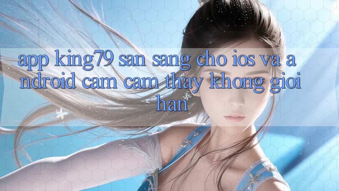 App King79 Sẵn Sàng Cho iOS và Android - Cảm cảm thấy Không Giới Hạn