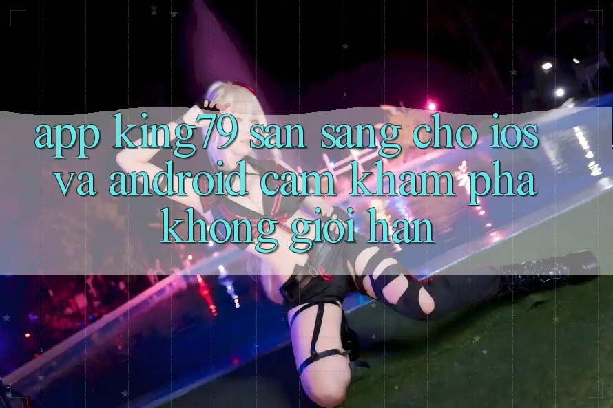 App King79 Sẵn Sàng Cho iOS và Android - Cảm khám phá Không Giới Hạn App King79 Sẵn Sàng Cho iOS và Android - Cảm khám phá Không Giới Hạn