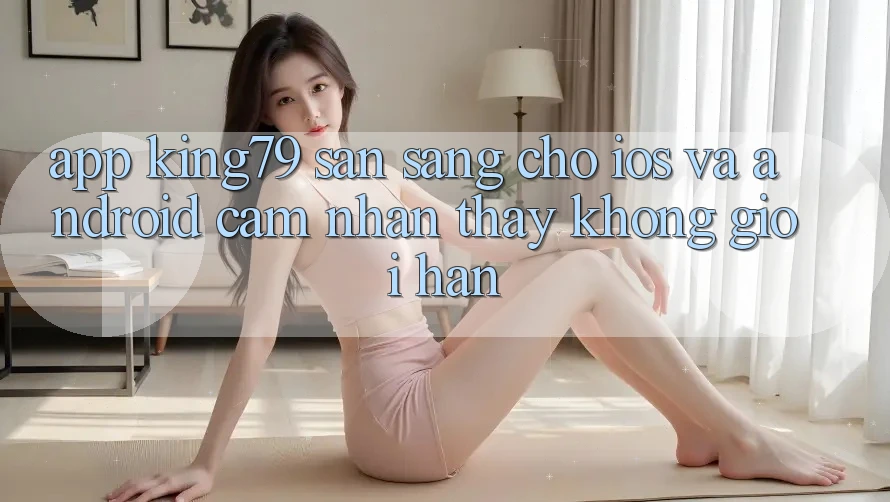 App King79 Sẵn Sàng Cho iOS và Android - Cảm nhận thấy Không Giới Hạn App King79 Sẵn Sàng Cho iOS và Android - Cảm nhận thấy Không Giới Hạn