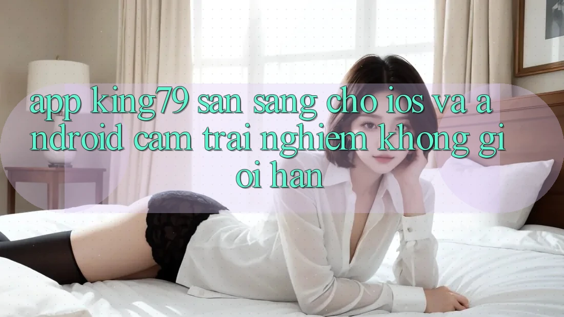 App King79 Sẵn Sàng Cho iOS và Android - Cảm trải nghiệm Không Giới Hạn App King79 Sẵn Sàng Cho iOS và Android - Cảm trải nghiệm Không Giới Hạn