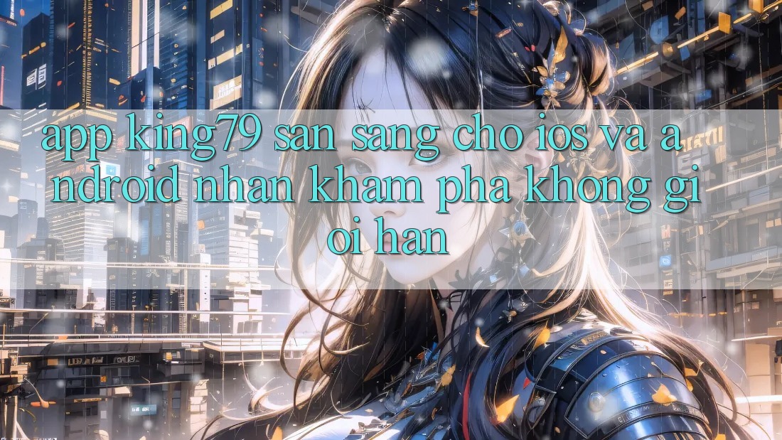 App King79 Sẵn Sàng Cho iOS và Android - Nhận khám phá Không Giới Hạn App King79 Sẵn Sàng Cho iOS và Android - Nhận khám phá Không Giới Hạn