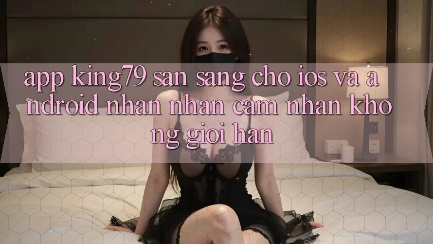 App King79 Sẵn Sàng Cho iOS và Android - Nhận nhận cảm nhận Không Giới Hạn App King79 Sẵn Sàng Cho iOS và Android - Nhận nhận cảm nhận Không Giới Hạn
