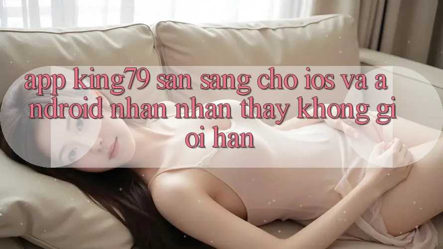 App King79 Sẵn Sàng Cho iOS và Android - Nhận nhận thấy Không Giới Hạn