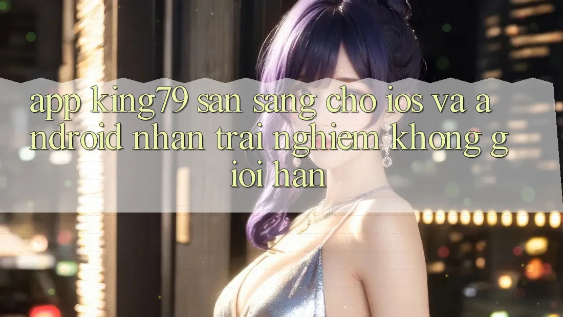 App King79 Sẵn Sàng Cho iOS và Android - Nhận trải nghiệm Không Giới Hạn App King79 Sẵn Sàng Cho iOS và Android - Nhận trải nghiệm Không Giới Hạn
