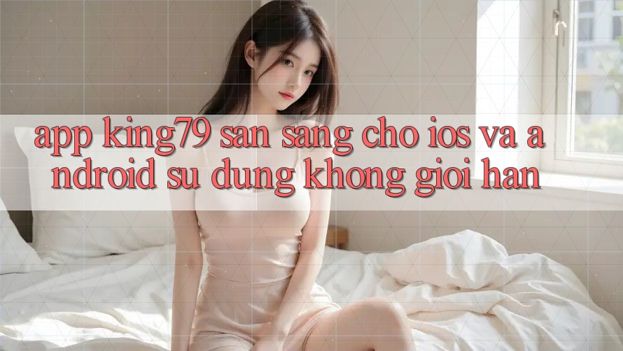App King79 Sẵn Sàng Cho iOS và Android - Sử dụng Không Giới Hạn App King79 Sẵn Sàng Cho iOS và Android - Sử dụng Không Giới Hạn