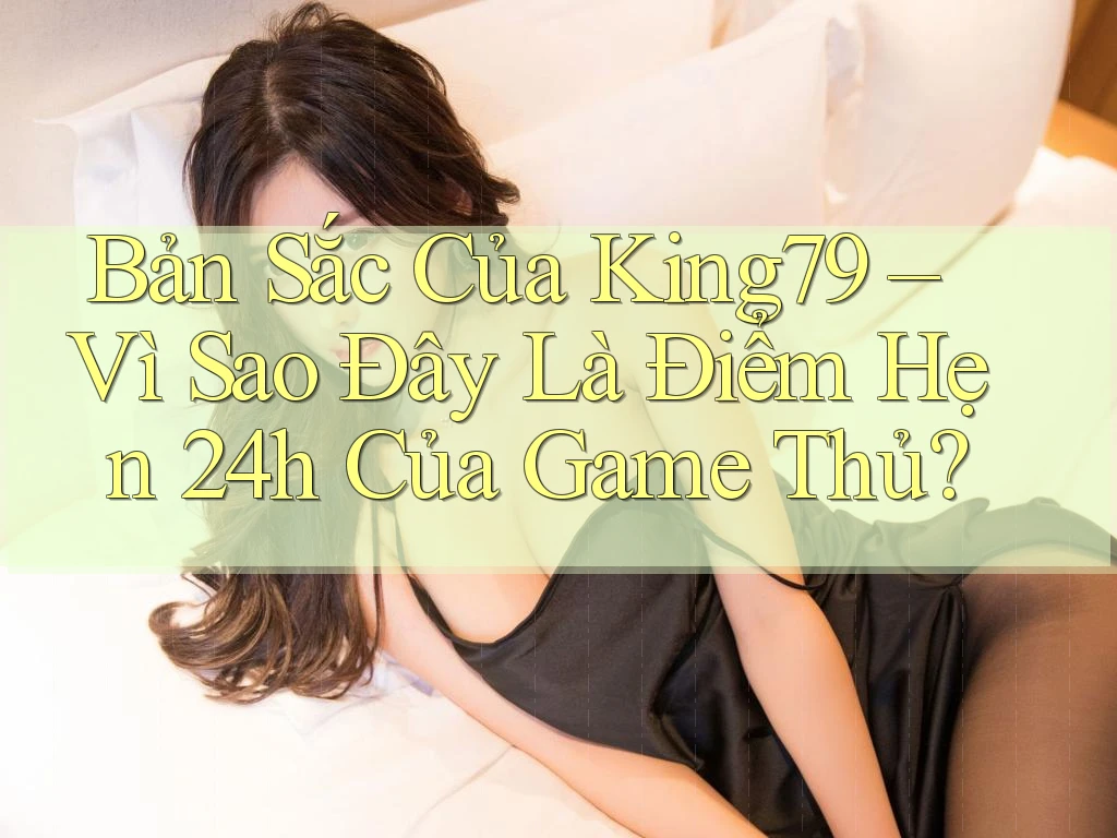Bản Sắc Của King79 – Vì Sao Đây Là Điểm Hẹn 24h Của Game Thủ? Bản Sắc Của King79 – Vì Sao Đây Là Điểm Hẹn 24h Của Game Thủ?