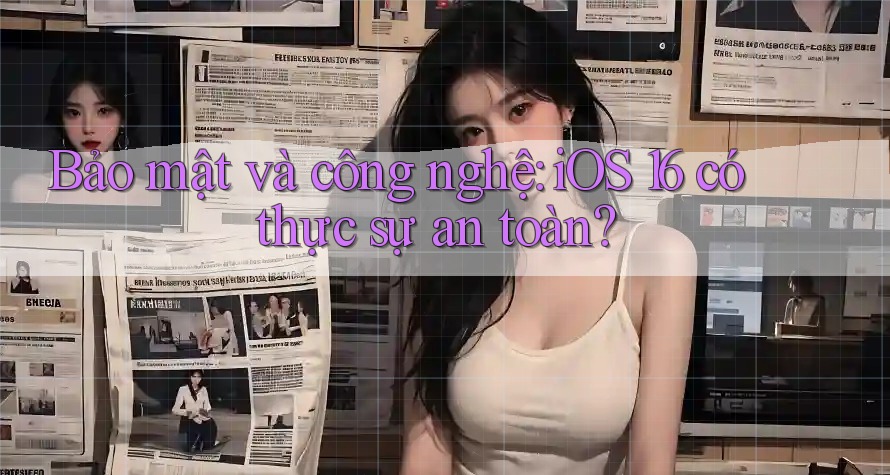 Bảo mật và công nghệ: iOS 16 có thực sự an toàn? Bảo mật và công nghệ: iOS 16 có thực sự an toàn?