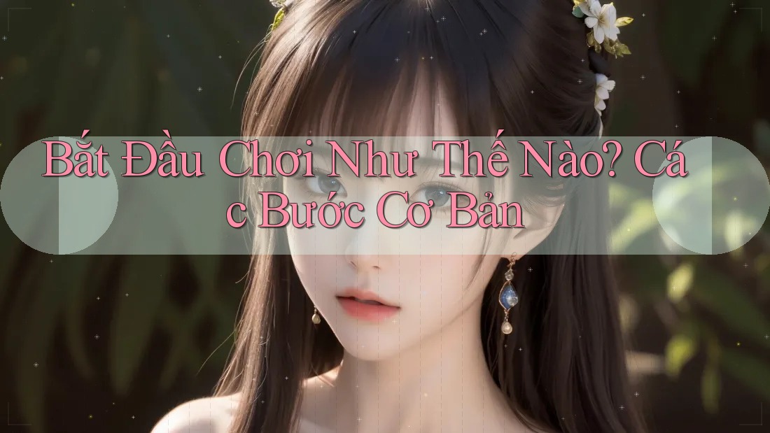 Bắt Đầu Chơi Như Thế Nào? Các Bước Cơ Bản Bắt Đầu Chơi Như Thế Nào? Các Bước Cơ Bản