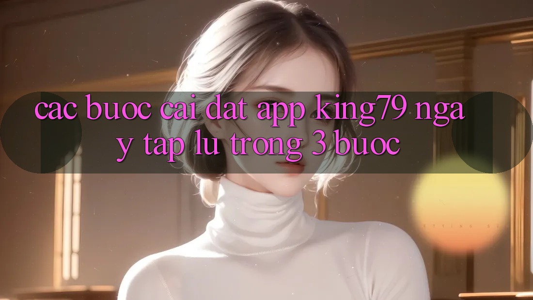 Các bước Cài đặt App King79 Ngay tắp lự Trong 3 Bước