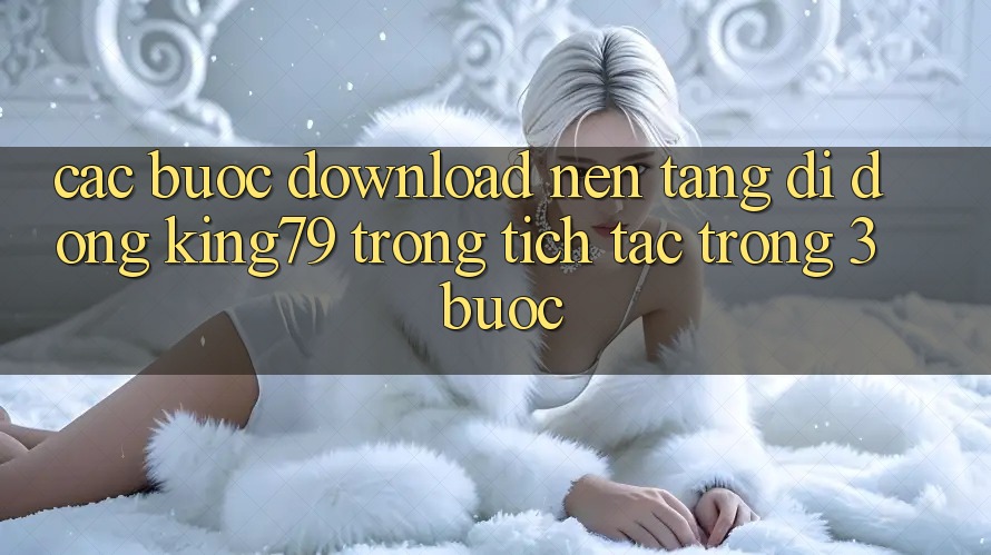 Các bước Download Nền tảng di động King79 Trong tích tắc Trong 3 Bước Các bước Download Nền tảng di động King79 Trong tích tắc Trong 3 Bước