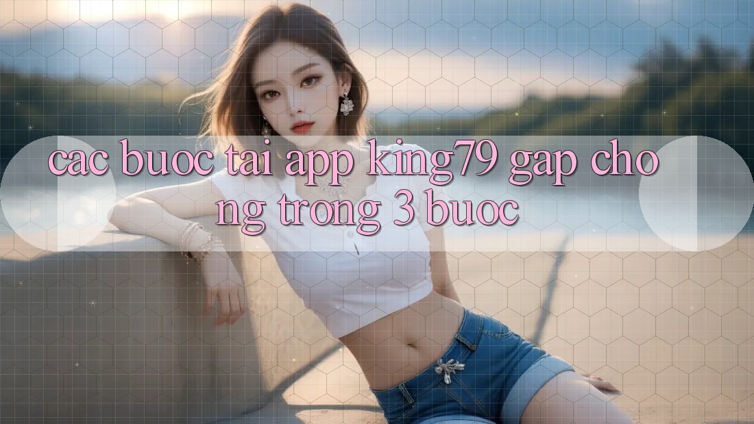 Các bước Tải App King79 Gấp Chóng Trong 3 Bước Các bước Tải App King79 Gấp Chóng Trong 3 Bước