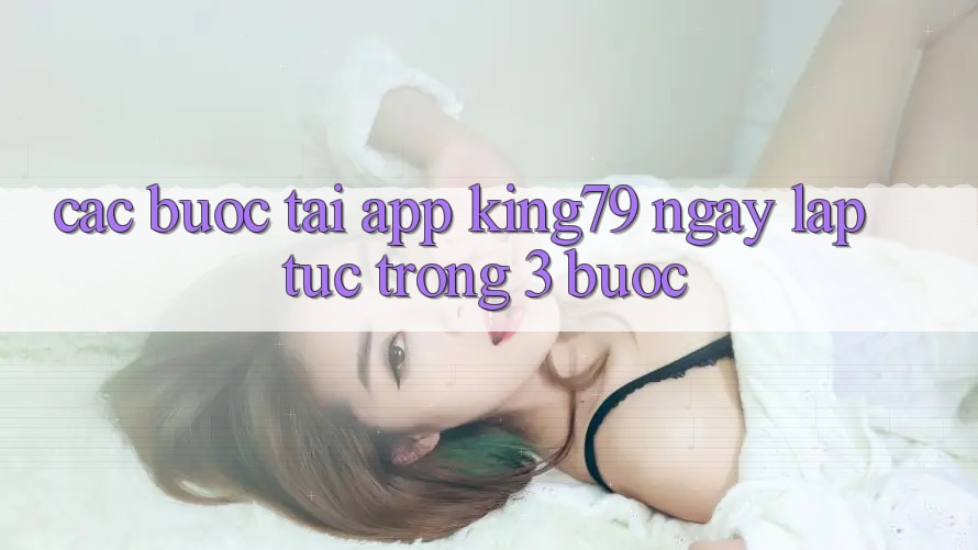 Các bước Tải App King79 Ngay lập tức Trong 3 Bước Các bước Tải App King79 Ngay lập tức Trong 3 Bước