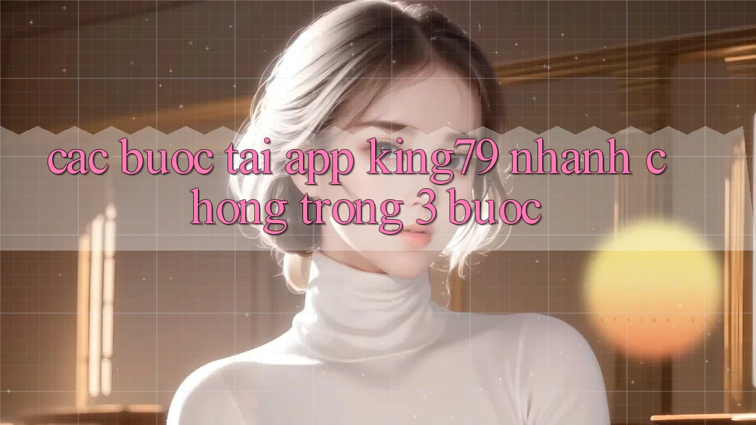 Các bước Tải App King79 Nhanh Chóng Trong 3 Bước Các bước Tải App King79 Nhanh Chóng Trong 3 Bước