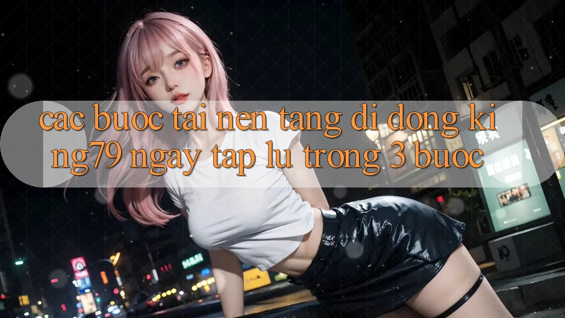 Các bước Tải Nền tảng di động King79 Ngay tắp lự Trong 3 Bước