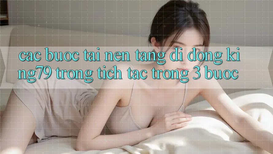 Các bước Tải Nền tảng di động King79 Trong tích tắc Trong 3 Bước