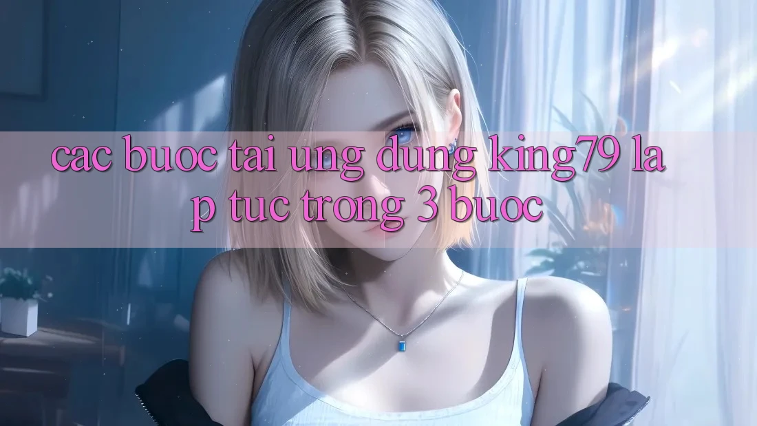 Các bước Tải Ứng dụng King79 Lập tức Trong 3 Bước Các bước Tải Ứng dụng King79 Lập tức Trong 3 Bước