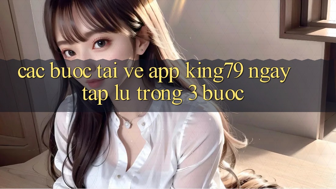 Các bước Tải về App King79 Ngay tắp lự Trong 3 Bước