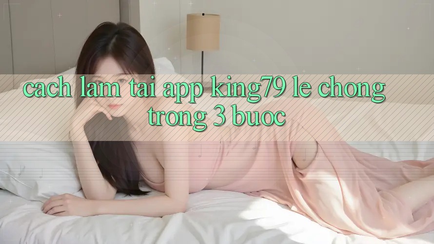 Cách làm Tải App King79 Lẹ Chóng Trong 3 Bước Cách làm Tải App King79 Lẹ Chóng Trong 3 Bước