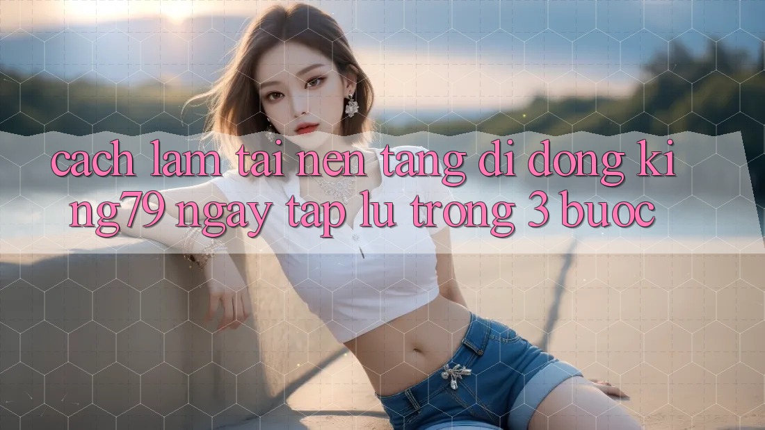 Cách làm Tải Nền tảng di động King79 Ngay tắp lự Trong 3 Bước Cách làm Tải Nền tảng di động King79 Ngay tắp lự Trong 3 Bước