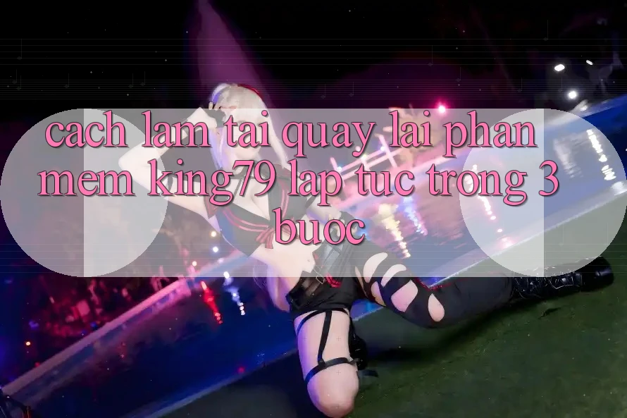 Cách làm Tải quay lại Phần mềm King79 Lập tức Trong 3 Bước Cách làm Tải quay lại Phần mềm King79 Lập tức Trong 3 Bước