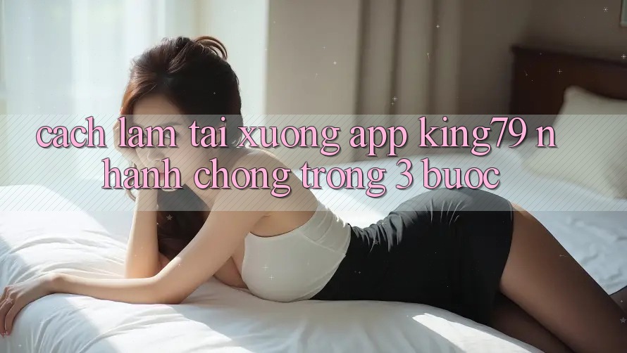 Cách làm Tải xuống App King79 Nhanh Chóng Trong 3 Bước
