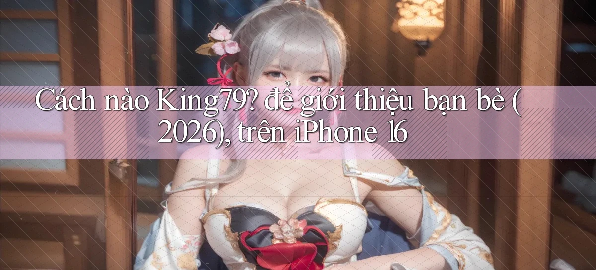 Cách nào King79 để giới thiệu bạn bè (2026), trên iPhone 16