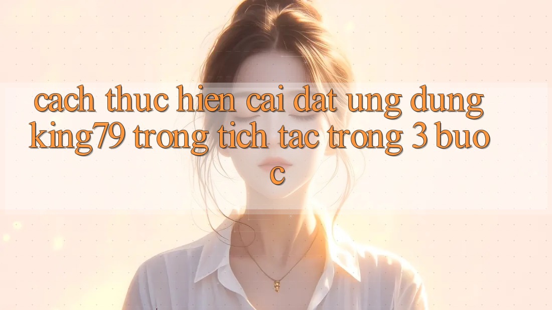 Cách thực hiện Cài đặt Ứng dụng King79 Trong tích tắc Trong 3 Bước Cách thực hiện Cài đặt Ứng dụng King79 Trong tích tắc Trong 3 Bước