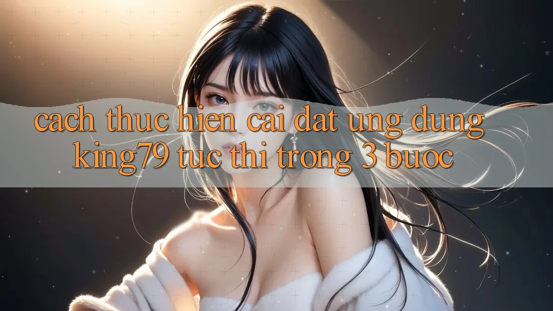 Cách thực hiện Cài đặt Ứng dụng King79 Tức thì Trong 3 Bước Cách thực hiện Cài đặt Ứng dụng King79 Tức thì Trong 3 Bước