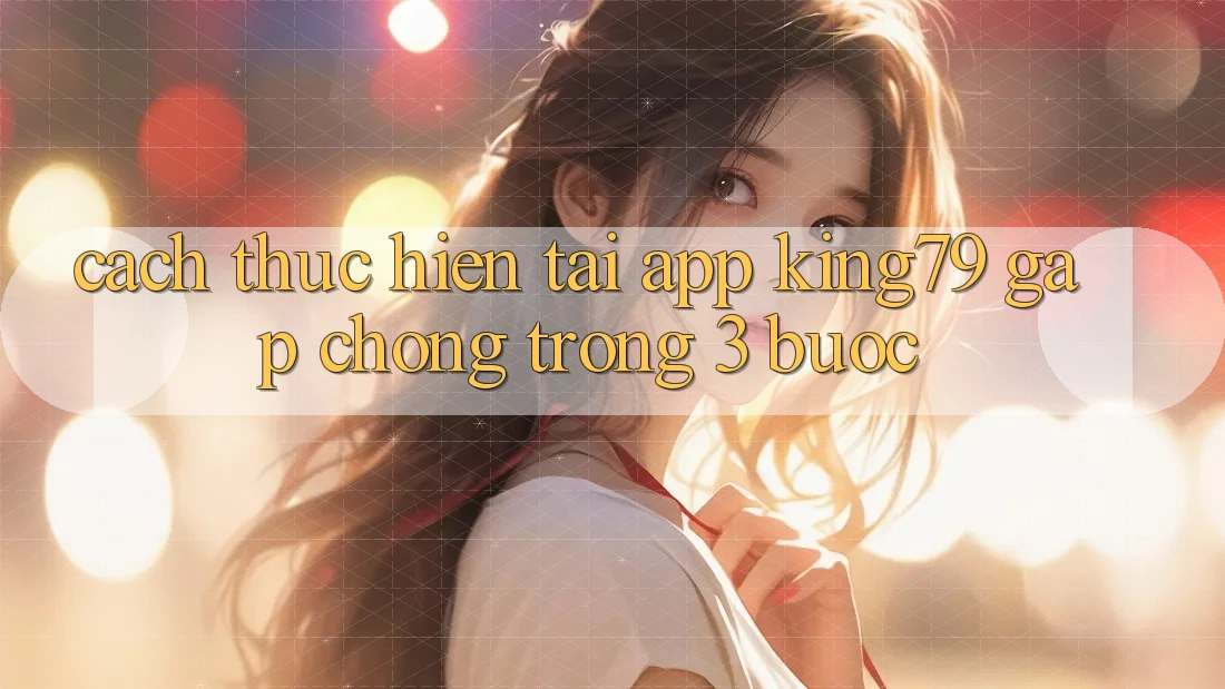 Cách thực hiện Tải App King79 Gấp Chóng Trong 3 Bước Cách thực hiện Tải App King79 Gấp Chóng Trong 3 Bước