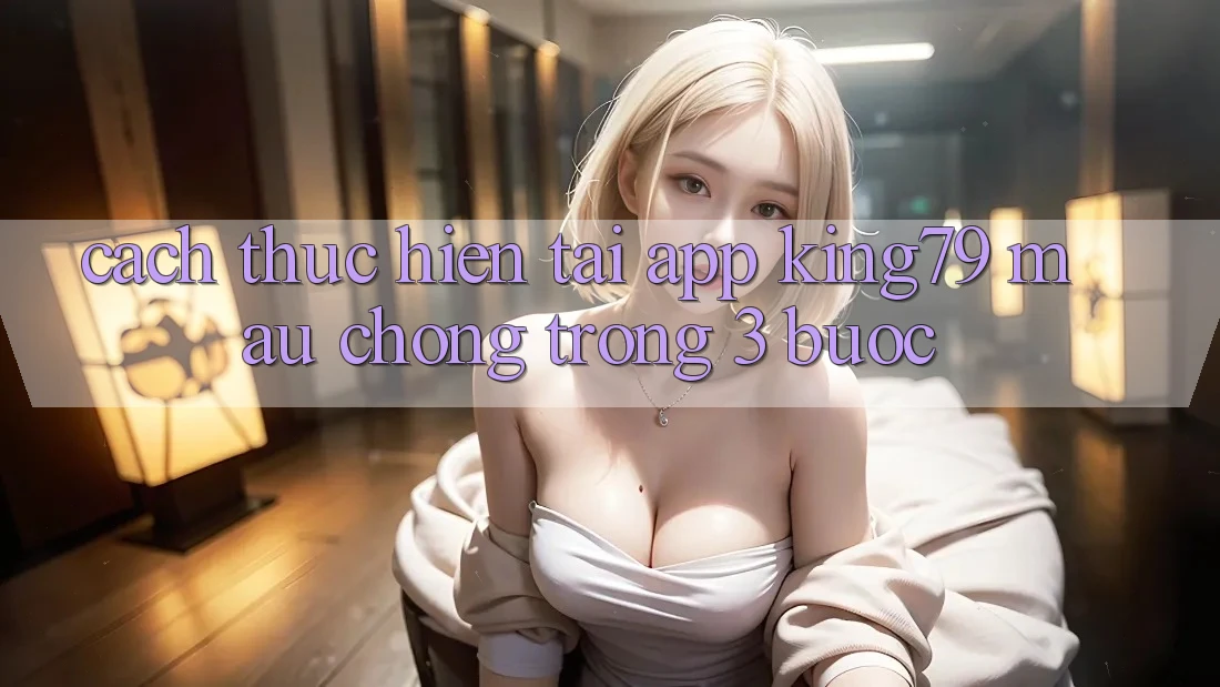 Cách thực hiện Tải App King79 Mau Chóng Trong 3 Bước Cách thực hiện Tải App King79 Mau Chóng Trong 3 Bước