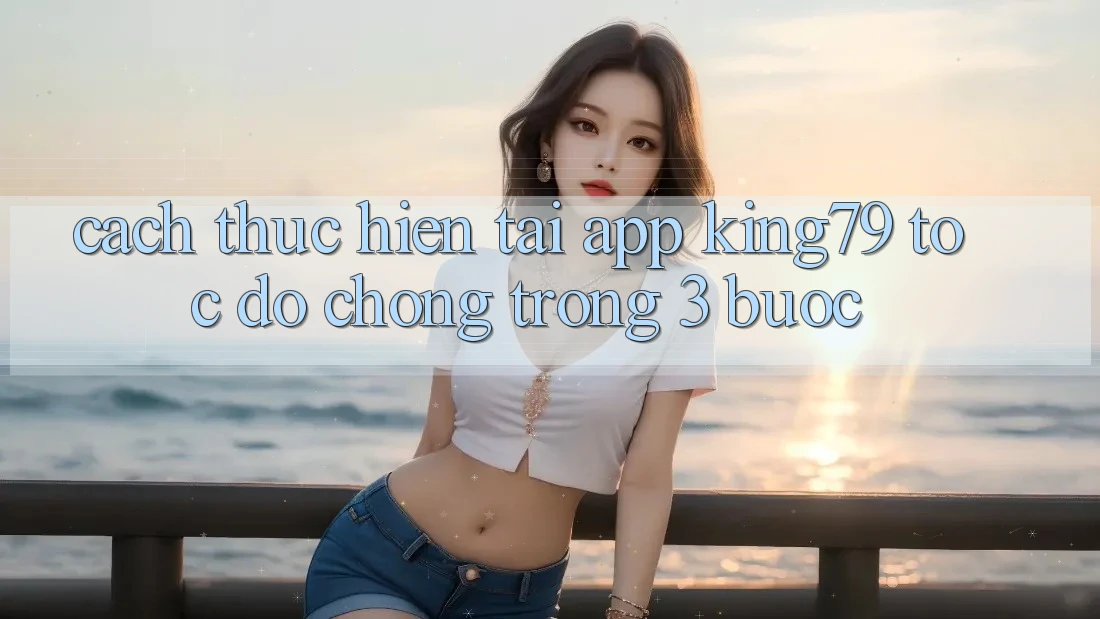 Cách thực hiện Tải App King79 Tốc độ Chóng Trong 3 Bước
