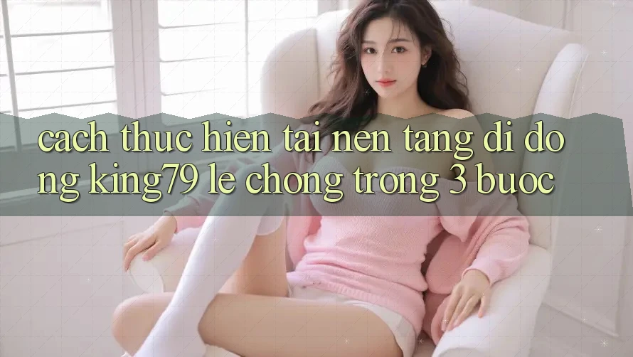 Cách thực hiện Tải Nền tảng di động King79 Lẹ Chóng Trong 3 Bước Cách thực hiện Tải Nền tảng di động King79 Lẹ Chóng Trong 3 Bước