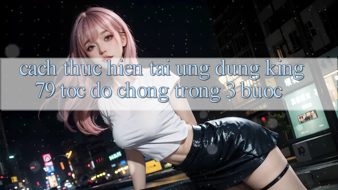 Cách thực hiện Tải Ứng dụng King79 Tốc độ Chóng Trong 3 Bước