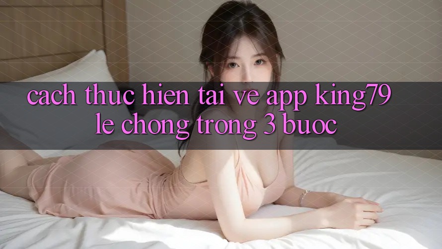 Cách thực hiện Tải về App King79 Lẹ Chóng Trong 3 Bước Cách thực hiện Tải về App King79 Lẹ Chóng Trong 3 Bước