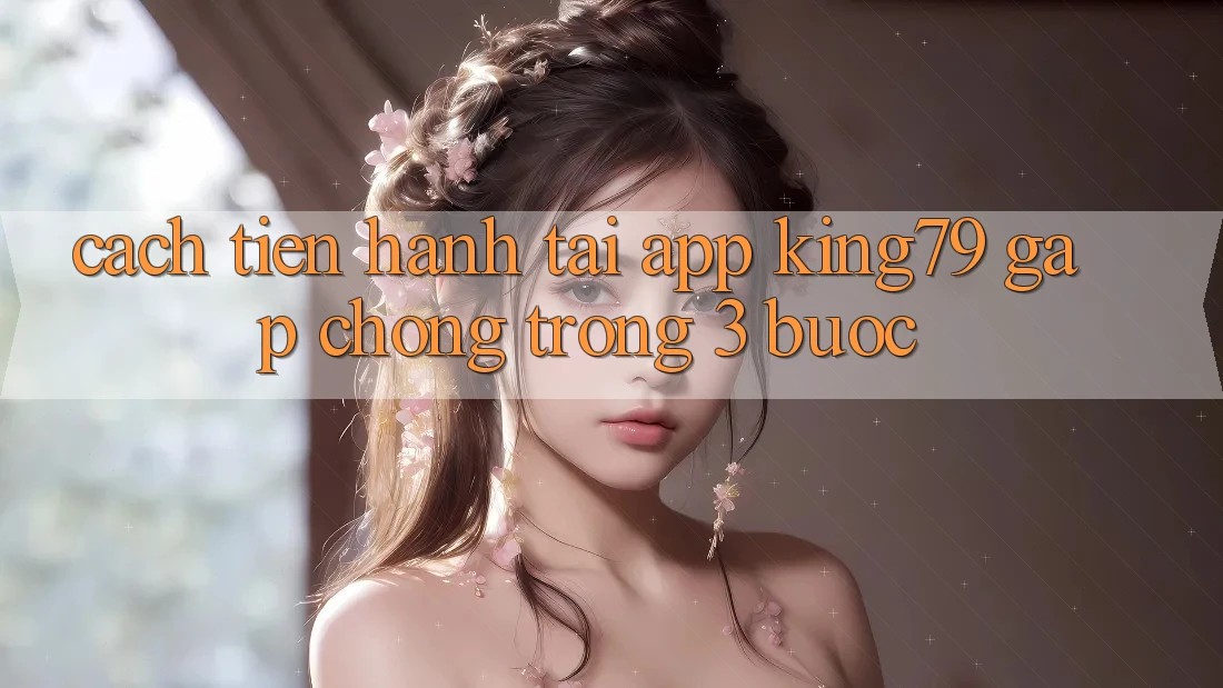 Cách tiến hành Tải App King79 Gấp Chóng Trong 3 Bước Cách tiến hành Tải App King79 Gấp Chóng Trong 3 Bước