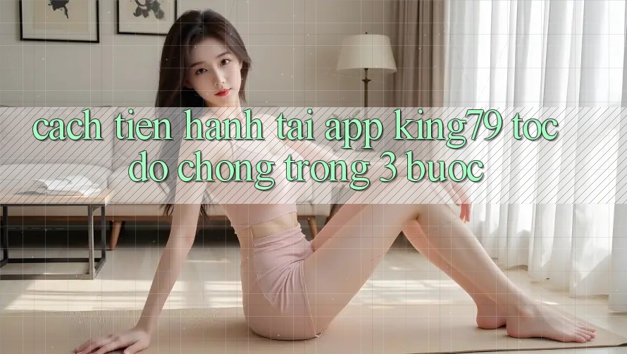 Cách tiến hành Tải App King79 Tốc độ Chóng Trong 3 Bước