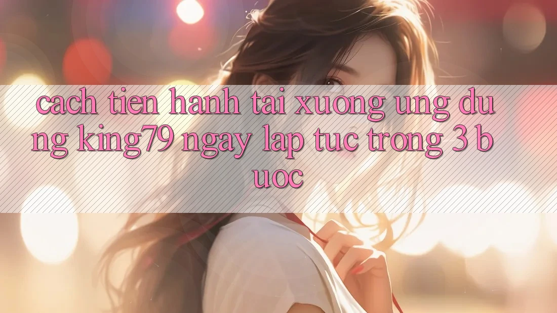 Cách tiến hành Tải xuống Ứng dụng King79 Ngay lập tức Trong 3 Bước Cách tiến hành Tải xuống Ứng dụng King79 Ngay lập tức Trong 3 Bước