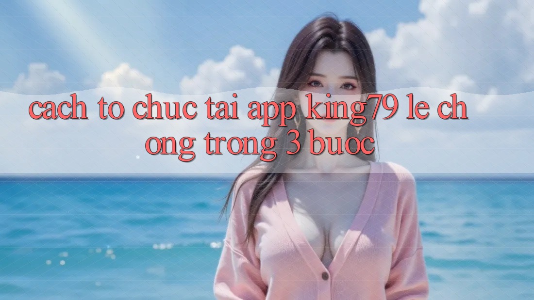 Cách tổ chức Tải App King79 Lẹ Chóng Trong 3 Bước Cách tổ chức Tải App King79 Lẹ Chóng Trong 3 Bước