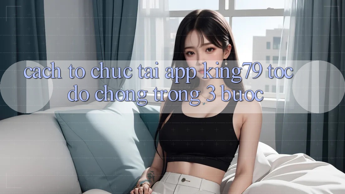 Cách tổ chức Tải App King79 Tốc độ Chóng Trong 3 Bước Cách tổ chức Tải App King79 Tốc độ Chóng Trong 3 Bước