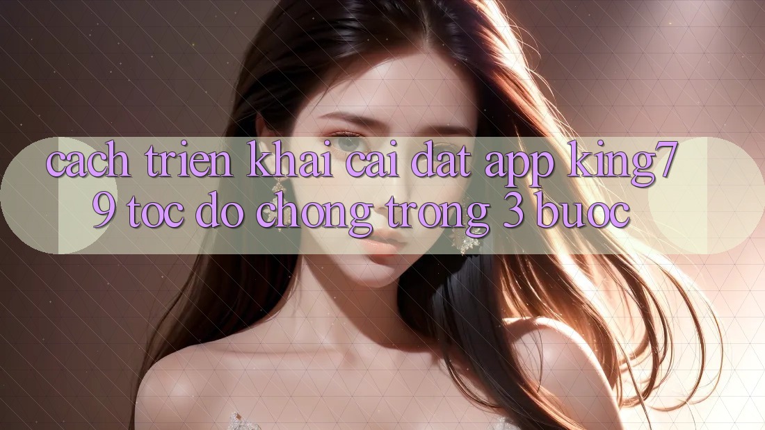 Cách triển khai Cài đặt App King79 Tốc độ Chóng Trong 3 Bước Cách triển khai Cài đặt App King79 Tốc độ Chóng Trong 3 Bước