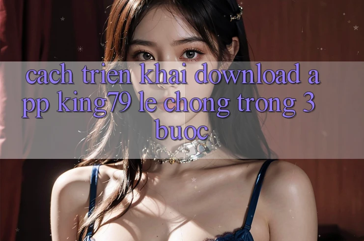 Cách triển khai Download App King79 Lẹ Chóng Trong 3 Bước
