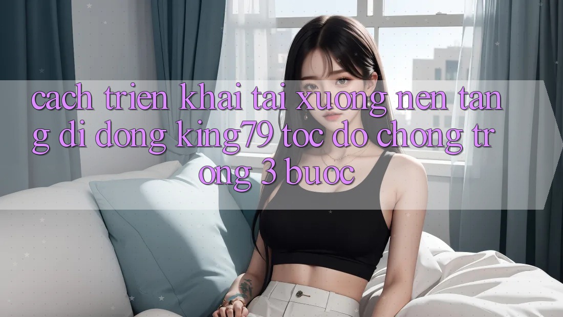 Cách triển khai Tải xuống Nền tảng di động King79 Tốc độ Chóng Trong 3 Bước