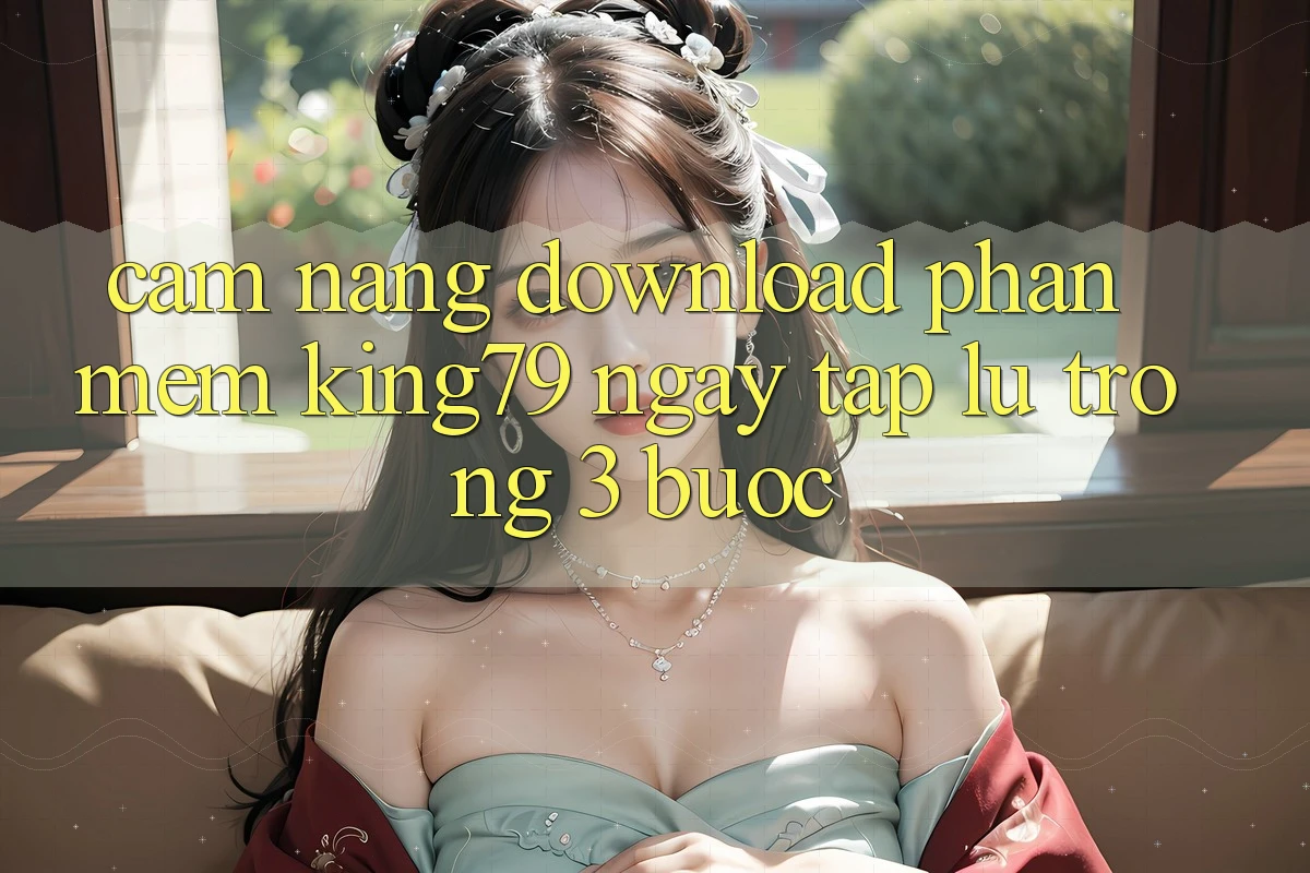 Cẩm nang Download Phần mềm King79 Ngay tắp lự Trong 3 Bước Cẩm nang Download Phần mềm King79 Ngay tắp lự Trong 3 Bước