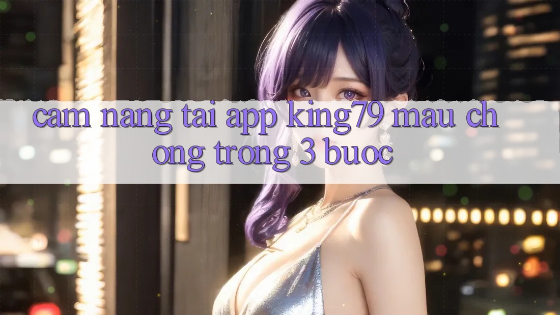 Cẩm nang Tải App King79 Mau Chóng Trong 3 Bước Cẩm nang Tải App King79 Mau Chóng Trong 3 Bước