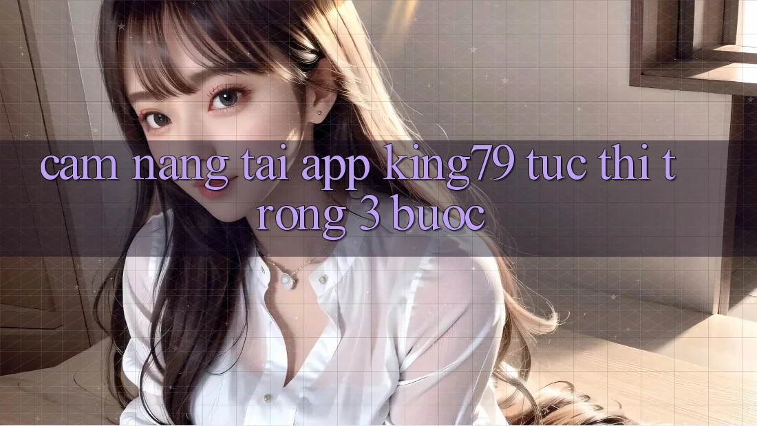 Cẩm nang Tải App King79 Tức thì Trong 3 Bước Cẩm nang Tải App King79 Tức thì Trong 3 Bước