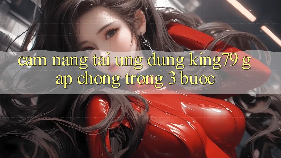 Cẩm nang Tải Ứng dụng King79 Gấp Chóng Trong 3 Bước Cẩm nang Tải Ứng dụng King79 Gấp Chóng Trong 3 Bước
